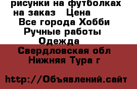 рисунки на футболках на заказ › Цена ­ 600 - Все города Хобби. Ручные работы » Одежда   . Свердловская обл.,Нижняя Тура г.